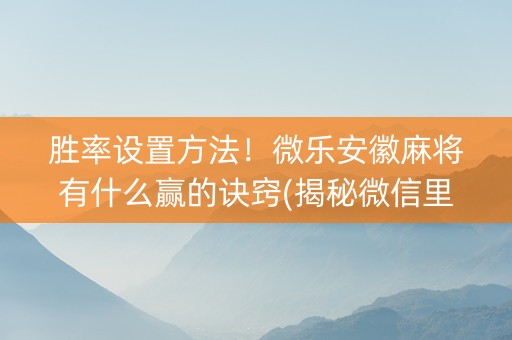 胜率设置方法！微乐安徽麻将有什么赢的诀窍(揭秘微信里胡牌神器)