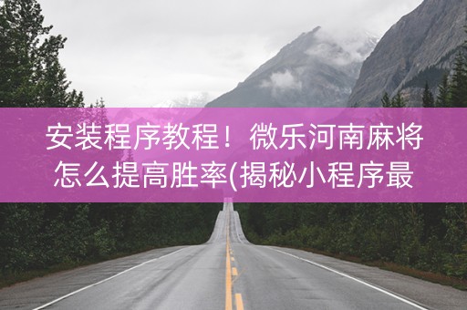 安装程序教程！微乐河南麻将怎么提高胜率(揭秘小程序最新神器下载)