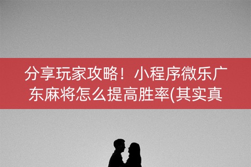 分享玩家攻略！小程序微乐广东麻将怎么提高胜率(其实真的有挂)