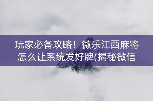 玩家必备攻略！微乐江西麻将怎么让系统发好牌(揭秘微信里专用神器下载)