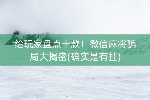 给玩家盘点十款！微信麻将骗局大揭密(确实是有挂)