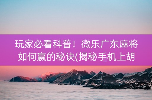 玩家必看科普！微乐广东麻将如何赢的秘诀(揭秘手机上胡牌技巧)
