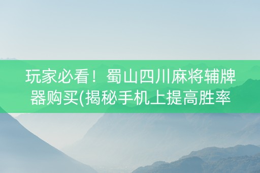 玩家必看！蜀山四川麻将辅牌器购买(揭秘手机上提高胜率)