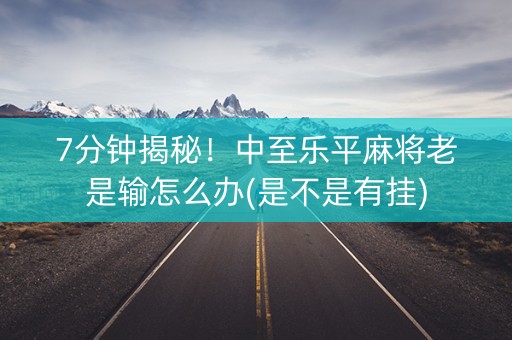 7分钟揭秘！中至乐平麻将老是输怎么办(是不是有挂)