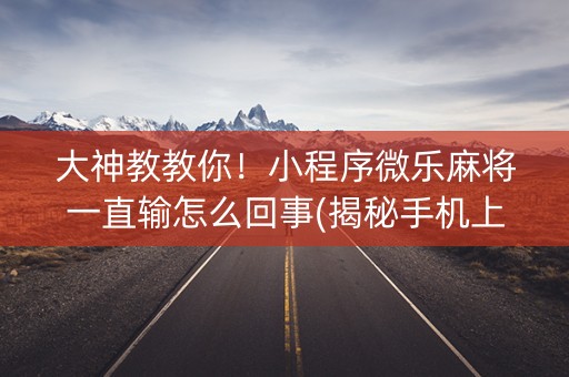 大神教教你！小程序微乐麻将一直输怎么回事(揭秘手机上确实有猫腻)