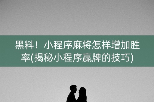 黑料！小程序麻将怎样增加胜率(揭秘小程序赢牌的技巧)