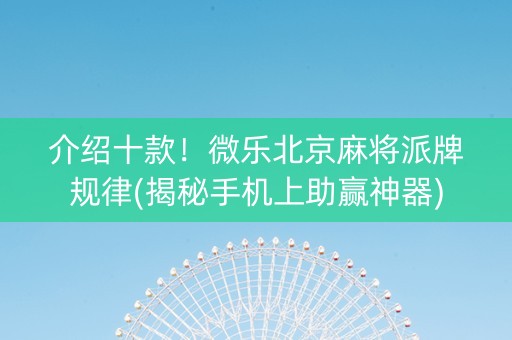 介绍十款！微乐北京麻将派牌规律(揭秘手机上助赢神器)