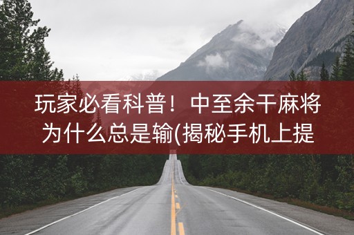 玩家必看科普！中至余干麻将为什么总是输(揭秘手机上提高胜率)