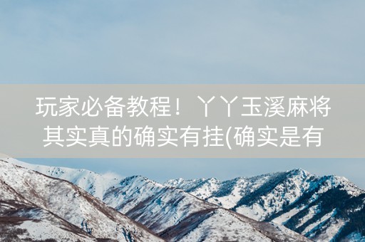 玩家必备教程！丫丫玉溪麻将其实真的确实有挂(确实是有挂的)