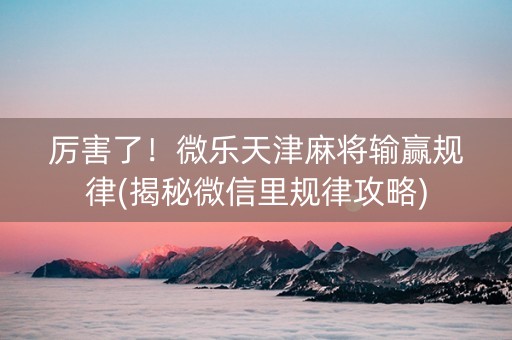 厉害了！微乐天津麻将输赢规律(揭秘微信里规律攻略)