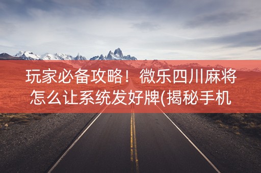 玩家必备攻略！微乐四川麻将怎么让系统发好牌(揭秘手机上助手软件)
