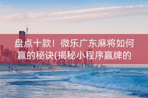 盘点十款！微乐广东麻将如何赢的秘诀(揭秘小程序赢牌的技巧)