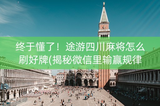 终于懂了！途游四川麻将怎么刷好牌(揭秘微信里输赢规律)