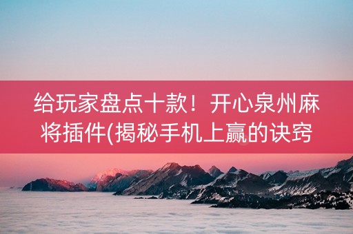 给玩家盘点十款！开心泉州麻将插件(揭秘手机上赢的诀窍)