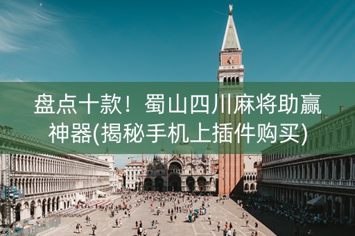 盘点十款！蜀山四川麻将助赢神器(揭秘手机上插件购买)