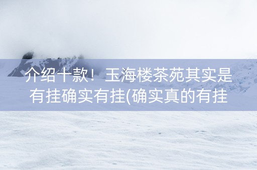 介绍十款！玉海楼茶苑其实是有挂确实有挂(确实真的有挂)