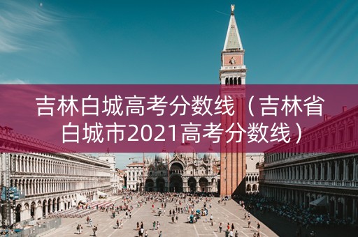 吉林白城高考分数线（吉林省白城市2021高考分数线）