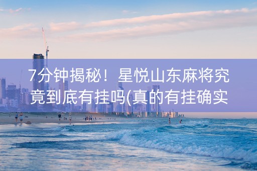 7分钟揭秘！星悦山东麻将究竟到底有挂吗(真的有挂确实有挂)