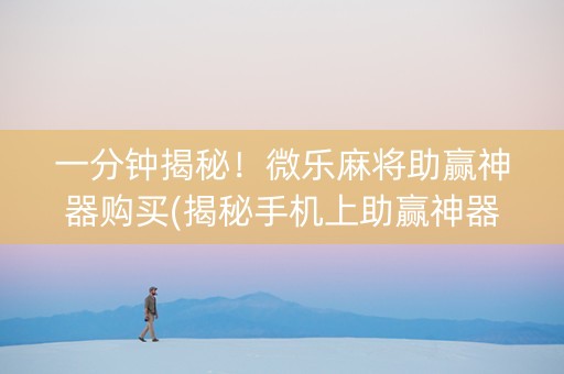 一分钟揭秘！微乐麻将助赢神器购买(揭秘手机上助赢神器购买)