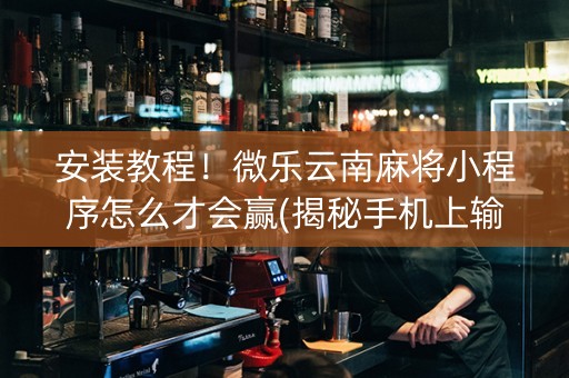 安装教程！微乐云南麻将小程序怎么才会赢(揭秘手机上输赢规律)