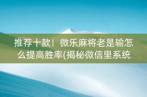 推荐十款！微乐麻将老是输怎么提高胜率(揭秘微信里系统发好牌)
