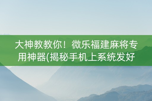大神教教你！微乐福建麻将专用神器(揭秘手机上系统发好牌)