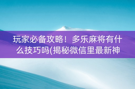 玩家必备攻略！多乐麻将有什么技巧吗(揭秘微信里最新神器下载)