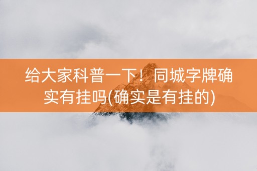给大家科普一下！同城字牌确实有挂吗(确实是有挂的)