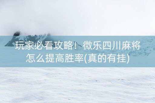玩家必看攻略！微乐四川麻将怎么提高胜率(真的有挂)