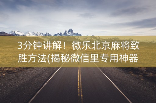 3分钟讲解！微乐北京麻将致胜方法(揭秘微信里专用神器)