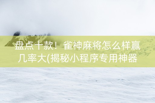 盘点十款！雀神麻将怎么样赢几率大(揭秘小程序专用神器下载)