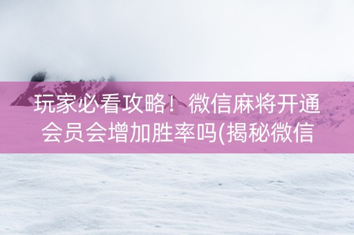 玩家必看攻略！微信麻将开通会员会增加胜率吗(揭秘微信里系统发好牌)