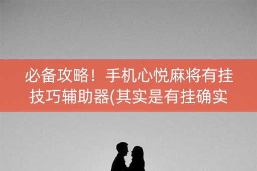 必备攻略！手机心悦麻将有挂技巧辅助器(其实是有挂确实有挂)
