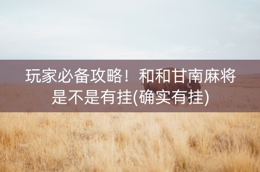玩家必备攻略！和和甘南麻将是不是有挂(确实有挂)