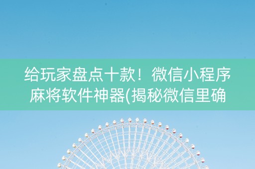 给玩家盘点十款！微信小程序麻将软件神器(揭秘微信里确实有猫腻)