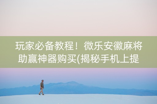 玩家必备教程！微乐安徽麻将助赢神器购买(揭秘手机上提高胜率)