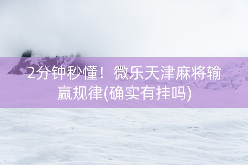 2分钟秒懂！微乐天津麻将输赢规律(确实有挂吗)