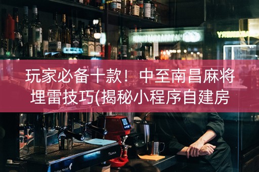 玩家必备十款！中至南昌麻将埋雷技巧(揭秘小程序自建房怎么赢)