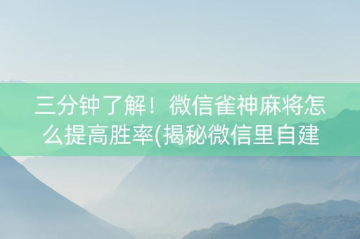 三分钟了解！微信雀神麻将怎么提高胜率(揭秘微信里自建房怎么赢)