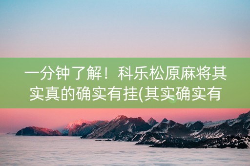 一分钟了解！科乐松原麻将其实真的确实有挂(其实确实有挂)