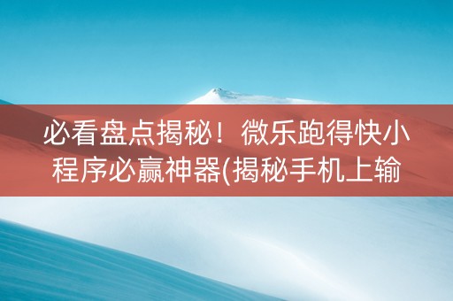 必看盘点揭秘！微乐跑得快小程序必赢神器(揭秘手机上输赢规律)