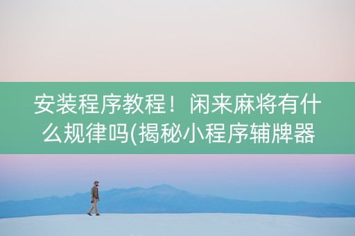 安装程序教程！闲来麻将有什么规律吗(揭秘小程序辅牌器)