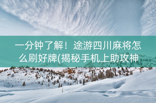 一分钟了解！途游四川麻将怎么刷好牌(揭秘手机上助攻神器)
