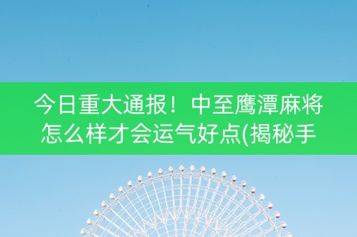 今日重大通报！中至鹰潭麻将怎么样才会运气好点(揭秘手机上插件下载)