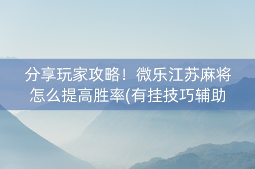 分享玩家攻略！微乐江苏麻将怎么提高胜率(有挂技巧辅助器)