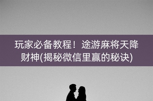 玩家必备教程！途游麻将天降财神(揭秘微信里赢的秘诀)