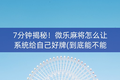 7分钟揭秘！微乐麻将怎么让系统给自己好牌(到底能不能开挂)