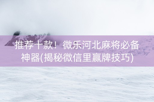 推荐十款！微乐河北麻将必备神器(揭秘微信里赢牌技巧)