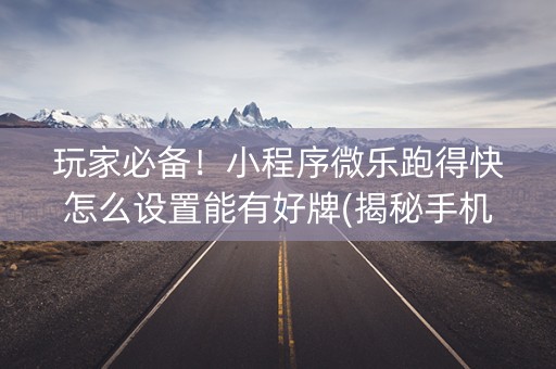 玩家必备！小程序微乐跑得快怎么设置能有好牌(揭秘手机上系统发好牌)