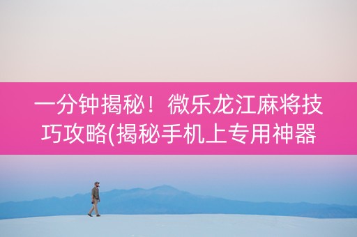 一分钟揭秘！微乐龙江麻将技巧攻略(揭秘手机上专用神器)